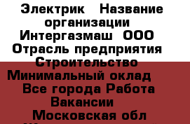 Электрик › Название организации ­ Интергазмаш, ООО › Отрасль предприятия ­ Строительство › Минимальный оклад ­ 1 - Все города Работа » Вакансии   . Московская обл.,Железнодорожный г.